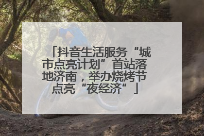 抖音生活服务“城市点亮计划”首站落地济南，举办烧烤节点亮“夜经济”