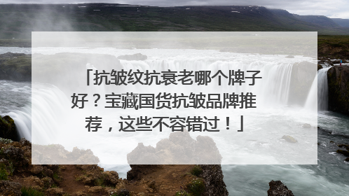 抗皱纹抗衰老哪个牌子好？宝藏国货抗皱品牌推荐，这些不容错过！
