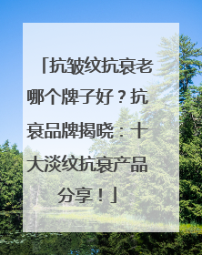 抗皱纹抗衰老哪个牌子好？抗衰品牌揭晓：十大淡纹抗衰产品分享！