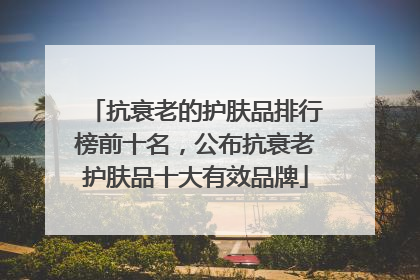 抗衰老的护肤品排行榜前十名，公布抗衰老护肤品十大有效品牌