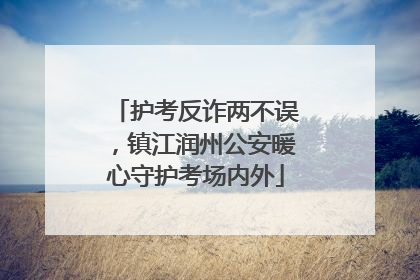 护考反诈两不误，镇江润州公安暖心守护考场内外