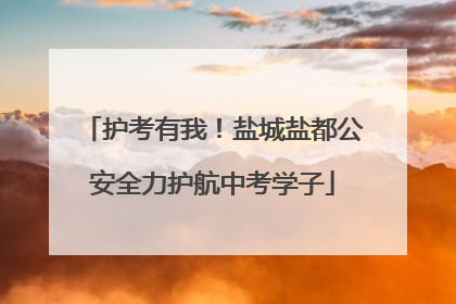 护考有我！盐城盐都公安全力护航中考学子