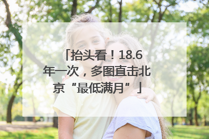 抬头看！18.6年一次，多图直击北京“最低满月”