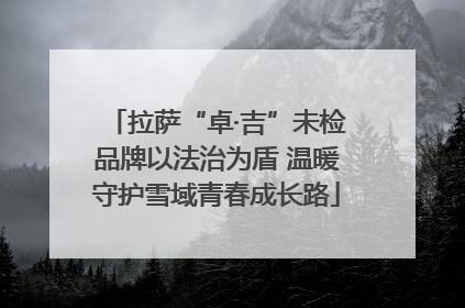 拉萨“卓·吉”未检品牌以法治为盾 温暖守护雪域青春成长路