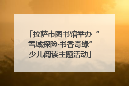 拉萨市图书馆举办“雪域探险·书香奇缘”少儿阅读主题活动