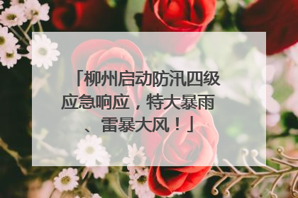 柳州启动防汛四级应急响应，特大暴雨、雷暴大风！