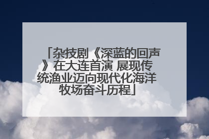 杂技剧《深蓝的回声》在大连首演 展现传统渔业迈向现代化海洋牧场奋斗历程