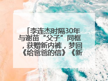 李连杰时隔30年与谢苗“父子”同框，获赠新内裤，梦回《给爸爸的信》《新少林五祖》