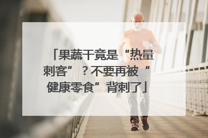 果蔬干竟是“热量刺客”？不要再被“健康零食”背刺了