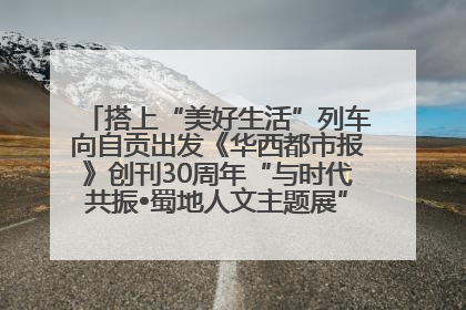 搭上“美好生活”列车向自贡出发《华西都市报》创刊30周年“与时代共振•蜀地人文主题展”5月30日开展丨美好生活有“盐”味