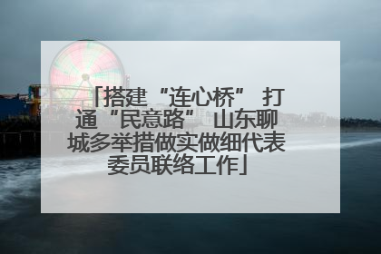 搭建“连心桥” 打通“民意路” 山东聊城多举措做实做细代表委员联络工作