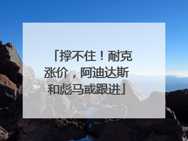 撑不住！耐克涨价，阿迪达斯和彪马或跟进