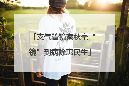支气管镜察秋毫“镜”到病除惠民生