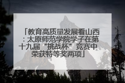 教育高质量发展看山西：太原师范学院学子在第十九届“挑战杯”竞赛中荣获特等奖两项