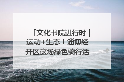 文化书院进行时｜运动+生态！淄博经开区这场绿色骑行活动点燃城市活力