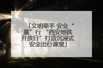 文明牵手 安全“童”行 “西安地铁开放日”打造沉浸式安全出行课堂