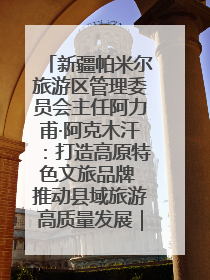 新疆帕米尔旅游区管理委员会主任阿力甫·阿克木汗：打造高原特色文旅品牌 推动县域旅游高质量发展｜第七届全国县域旅游研究成果发布系列活动