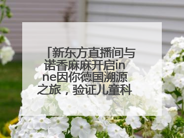 新东方直播间与诺香麻麻开启inne因你德国溯源之旅，验证儿童科学营养