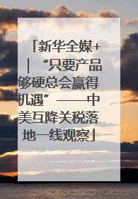 新华全媒+｜“只要产品够硬总会赢得机遇”——中美互降关税落地一线观察
