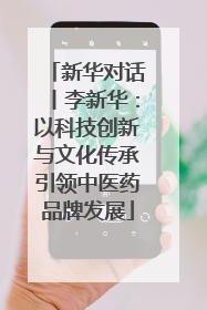 新华对话丨李新华：以科技创新与文化传承引领中医药品牌发展