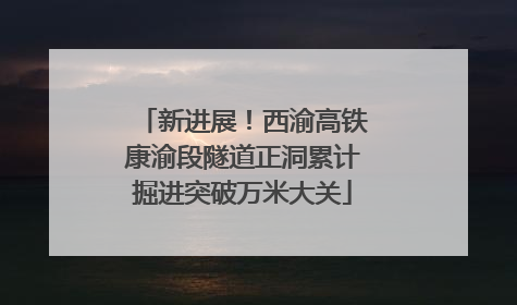 新进展！西渝高铁康渝段隧道正洞累计掘进突破万米大关