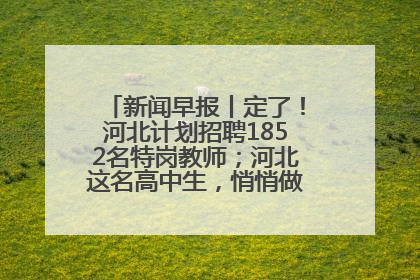 新闻早报丨定了！河北计划招聘1852名特岗教师；河北这名高中生，悄悄做了件超酷的事>>