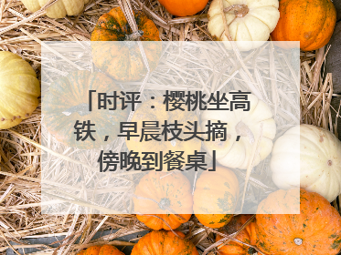 时评：樱桃坐高铁，早晨枝头摘，傍晚到餐桌