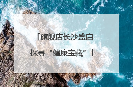 旗舰店长沙盛启 探寻“健康宝藏”