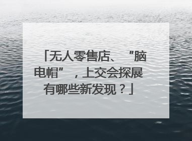 无人零售店、“脑电帽”，上交会探展有哪些新发现？