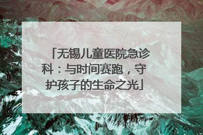 无锡儿童医院急诊科：与时间赛跑，守护孩子的生命之光