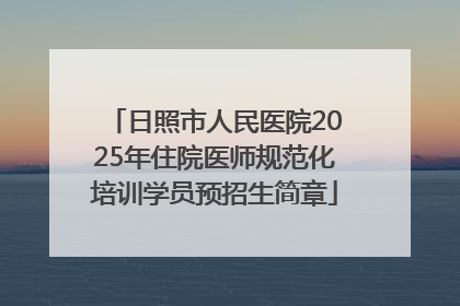 日照市人民医院2025年住院医师规范化培训学员预招生简章