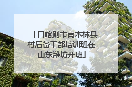 日喀则市南木林县村后备干部培训班在山东潍坊开班