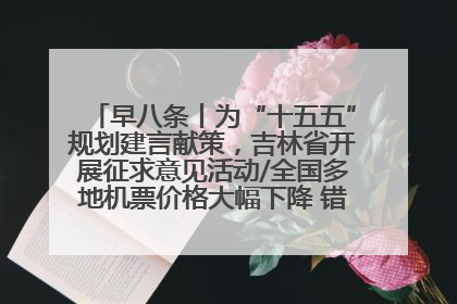 早八条丨为“十五五”规划建言献策，吉林省开展征求意见活动/全国多地机票价格大幅下降 错峰游好时机来了