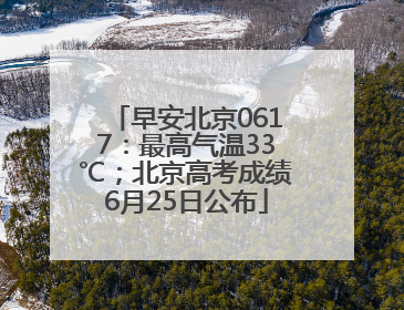 早安北京0617：最高气温33℃；北京高考成绩6月25日公布