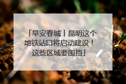 早安春城丨昆明这个地铁站口将启动建设！这些区域要围挡