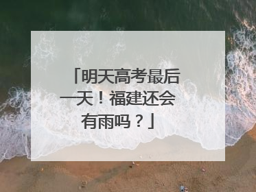 明天高考最后一天！福建还会有雨吗？