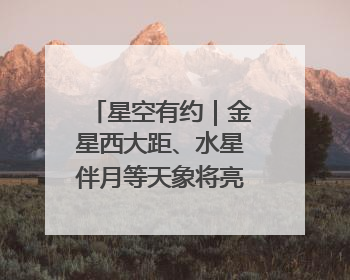 星空有约｜金星西大距、水星伴月等天象将亮相6月天宇