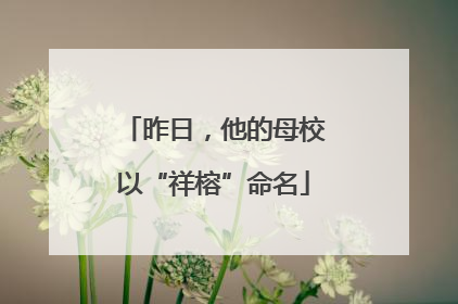 昨日，他的母校以“祥榕”命名