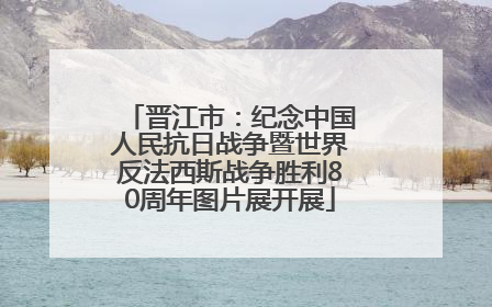 晋江市：纪念中国人民抗日战争暨世界反法西斯战争胜利80周年图片展开展