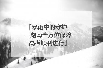 暴雨中的守护——湖南全方位保障高考顺利进行