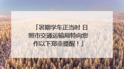 暑期学车正当时 日照市交通运输局特向您作以下郑重提醒！