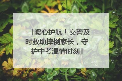 暖心护航！交警及时救助摔倒家长，守护中考温情时刻