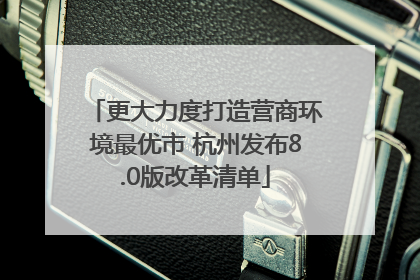 更大力度打造营商环境最优市 杭州发布8.0版改革清单