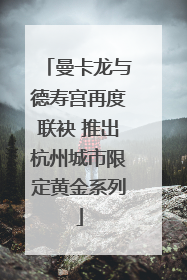 曼卡龙与德寿宫再度联袂 推出杭州城市限定黄金系列