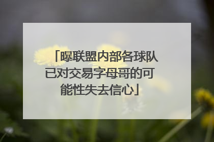 曝联盟内部各球队已对交易字母哥的可能性失去信心