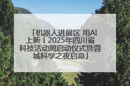 机器人进展区 用AI上新丨2025年四川省科技活动周启动仪式暨蓉城科学之夜启幕