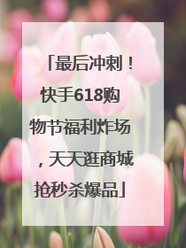 最后冲刺！快手618购物节福利炸场，天天逛商城抢秒杀爆品