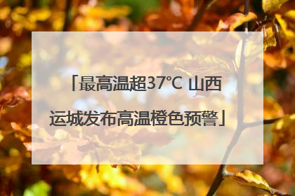 最高温超37℃ 山西运城发布高温橙色预警