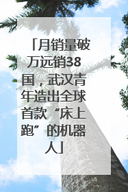 月销量破万远销38国，武汉青年造出全球首款“床上跑”的机器人