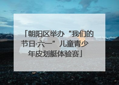 朝阳区举办“我们的节日·六一”儿童青少年皮划艇体验赛